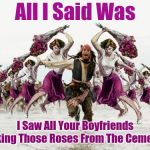 He made a "Grave" mistake  | All I Said Was; I Saw All Your Boyfriends Picking Those Roses From The Cemetery | image tagged in jack sparrow beaten with roses,memes,men and women,life,roses from the cemetery,roses | made w/ Imgflip meme maker