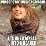justin beaver | WHOOPS MY MUSIC IS MAGIC; I TURNED MYSELF INTO A BEAVER | image tagged in justin beaver | made w/ Imgflip meme maker