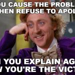 The Victim | YOU CAUSE THE PROBLEM AND THEN REFUSE TO APOLOGIZE. CAN YOU EXPLAIN AGAIN HOW YOU'RE THE VICTIM? | image tagged in willie wonka,apology,i'm sorry,victim,sarcasm,funny meme | made w/ Imgflip meme maker
