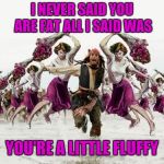 Jack Sparrow Beaten With Roses | I NEVER SAID YOU ARE FAT ALL I SAID WAS; YOU'RE A LITTLE FLUFFY | image tagged in jack sparrow beaten with roses,beaten with roses,funny,44colt,memes 2019,fat | made w/ Imgflip meme maker