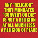 blank red card | ANY "RELIGION" THAT MANDATES "CONVERT OR DIE" IS NOT A RELIGION; AT ALL, MUCH LESS A RELIGION OF PEACE | image tagged in religion,islam,ideology,convert or die | made w/ Imgflip meme maker