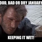 clint eastwood thirsty dehydrated | GOOD, BAD OR DRY JANUARY? KEEPING IT WET! | image tagged in clint eastwood thirsty dehydrated | made w/ Imgflip meme maker