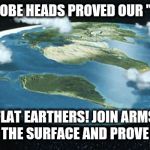 we need to convince flat earthers 9-11 never happened | SO US GLOBE HEADS PROVED OUR "THEORY"; FLAT EARTHERS! JOIN ARMS ACROSS THE SURFACE AND PROVE IT'S FLAT | image tagged in we need to convince flat earthers 9-11 never happened | made w/ Imgflip meme maker