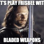 aragorn with sword | LET'S PLAY FRISBEE WITH; BLADED WEAPONS | image tagged in aragorn with sword | made w/ Imgflip meme maker