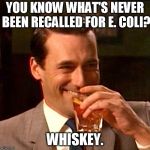 drinking whiskey | YOU KNOW WHAT'S NEVER BEEN RECALLED FOR E. COLI? WHISKEY. | image tagged in drinking whiskey | made w/ Imgflip meme maker