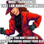 Carmen San Diego | WHAT YOU KNOW IS THAT I AM HIDING SOMEWHERE; WHAT YOU DON'T KNOW IS THAT I AM HIDING UNDER YOUR BED. | image tagged in carmen san diego | made w/ Imgflip meme maker