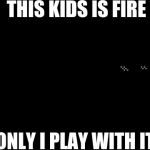 Swag and I know it | THIS KIDS IS FIRE; ONLY I PLAY WITH IT | image tagged in kai the fire ninja,swag | made w/ Imgflip meme maker