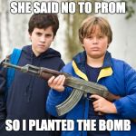 When she says no to prom | SHE SAID NO TO PROM; SO I PLANTED THE BOMB | image tagged in pumped up kicks,school,school shooting,bomb | made w/ Imgflip meme maker