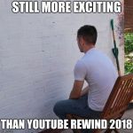 Bored | STILL MORE EXCITING; THAN YOUTUBE REWIND 2018 | image tagged in bored | made w/ Imgflip meme maker
