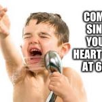 singing in shower | COME SING 
YOUR HEART OUT 
AT 6:15 | image tagged in singing in shower | made w/ Imgflip meme maker
