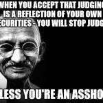 GHANDI BLACK | WHEN YOU ACCEPT THAT JUDGING IS A REFLECTION OF YOUR OWN INSECURITIES - YOU WILL STOP JUDGING. UNLESS YOU'RE AN ASSHOLE. | image tagged in ghandi black | made w/ Imgflip meme maker