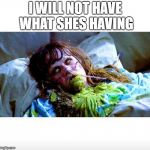 Exorcist sick | I WILL NOT HAVE WHAT SHES HAVING | image tagged in exorcist sick | made w/ Imgflip meme maker