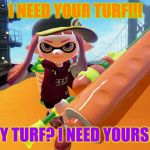 Splatoon roller | I NEED YOUR TURF!!! MY TURF? I NEED YOURS!!! | image tagged in splatoon roller | made w/ Imgflip meme maker