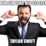 La-La-La-La | WHEN YOUR SIX YEAR OLD SIS LISTENS TO; TAYLOR SWIFT | image tagged in la-la-la-la | made w/ Imgflip meme maker