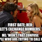 Date | FIRST DATE: HER: 'LET'S EXCHANGE NUMBERS.'; ME: 'WON'T THAT CONFUSE PEOPLE WHO ARE TRYING TO CALL US?' | image tagged in date | made w/ Imgflip meme maker