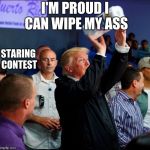 Trump Ballin' | I'M PROUD I CAN WIPE MY ASS; STARING CONTEST | image tagged in trump ballin' | made w/ Imgflip meme maker