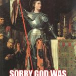 Joan of Arc | HOLD UP; SORRY GOD WAS JUST TALKING TO ME | image tagged in joan of arc | made w/ Imgflip meme maker