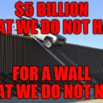 Mexico Border | $5 BILLION THAT WE DO NOT HAVE; FOR A WALL THAT WE DO NOT NEED | image tagged in mexico border | made w/ Imgflip meme maker