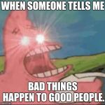 red eyes patrick | WHEN SOMEONE TELLS ME; BAD THINGS HAPPEN TO GOOD PEOPLE. | image tagged in red eyes patrick | made w/ Imgflip meme maker
