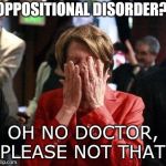 Nancy Pelosi Feigning Tears | OPPOSITIONAL DISORDER? OH NO DOCTOR, PLEASE NOT THAT! | image tagged in nancy pelosi feigning tears | made w/ Imgflip meme maker