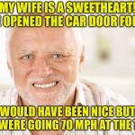 Hide The Road Rash Harold | MY WIFE IS A SWEETHEART! SHE OPENED THE CAR DOOR FOR ME; WOULD HAVE BEEN NICE BUT WE WERE GOING 70 MPH AT THE TIME | image tagged in hide the pain harold,memes,car,door,wife,sweet | made w/ Imgflip meme maker