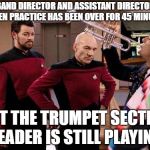 Picard Q Trumpet | BAND DIRECTOR AND ASSISTANT DIRECTOR WHEN PRACTICE HAS BEEN OVER FOR 45 MINUTES; BUT THE TRUMPET SECTION LEADER IS STILL PLAYING | image tagged in picard q trumpet | made w/ Imgflip meme maker