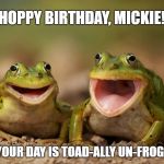Frog Joy | HOPPY BIRTHDAY, MICKIE! WE HOP YOUR DAY IS TOAD-ALLY UN-FROG-GETABLE | image tagged in frog joy | made w/ Imgflip meme maker