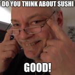 papanomaly | WHAT DO YOU THINK ABOUT SUSHI MAN? GOOD! | image tagged in papanomaly | made w/ Imgflip meme maker