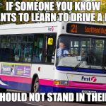 mad about buses | IF SOMEONE YOU KNOW WANTS TO LEARN TO DRIVE A BUS; YOU SHOULD NOT STAND IN THEIR WAY | image tagged in mad about buses | made w/ Imgflip meme maker