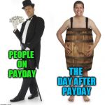 Every time.  | PEOPLE ON PAYDAY; THE DAY AFTER PAYDAY | image tagged in rich man poor man,nixieknox,memes,rich today poor tomorrow | made w/ Imgflip meme maker