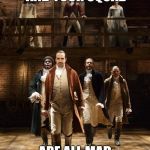 Hamilton | WHEN YOU AND YOUR SQUAD; ARE ALL MAD ABOUT THE SAME THING | image tagged in hamilton | made w/ Imgflip meme maker