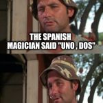 . . . and for my next trick . . . | THE SPANISH MAGICIAN SAID "UNO , DOS"; AND DISAPPEARED WITHOUT A TRES | image tagged in bill murray bad joke,magic,disappeared,big show,amazing,unnecessary tags | made w/ Imgflip meme maker
