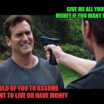 Never make assumptions | GIVE ME ALL YOUR MONEY IF YOU WANT TO LIVE; BOLD OF YOU TO ASSUME I WANT TO LIVE OR HAVE MONEY | image tagged in you idiot you can't threaten me with that this is a gun free,memes | made w/ Imgflip meme maker