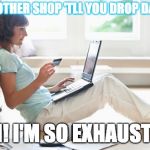 Online Shopping | ANOTHER SHOP 'TLL YOU DROP DAY... UGH! I'M SO EXHAUSTED!! | image tagged in online shopping | made w/ Imgflip meme maker