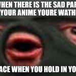 oof | WHEN THERE IS THE SAD PART OF YOUR ANIME YOURE WATHING; YOUR FACE WHEN YOU HOLD IN YOUR CRY | image tagged in oof | made w/ Imgflip meme maker