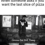 ...Gimme Dat Shit, Dawg | When someone asks if you want the last slice of pizza | image tagged in gimme dat shit dawg | made w/ Imgflip meme maker