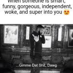...Gimme Dat Shit, Dawg | When someone is smart, funny, gorgeous, independent, woke, and super into you 😍 | image tagged in gimme dat shit dawg | made w/ Imgflip meme maker