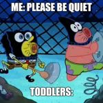 Spongebob and Patrick making noise | ME: PLEASE BE QUIET; TODDLERS: | image tagged in spongebob and patrick making noise | made w/ Imgflip meme maker