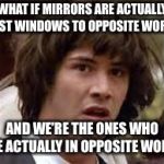 Mirror or Window? | WHAT IF MIRRORS ARE ACTUALLY JUST WINDOWS TO OPPOSITE WORLD; AND WE’RE THE ONES WHO ARE ACTUALLY IN OPPOSITE WORLD | image tagged in keanu reeves,mirror,opposite,funny,meme | made w/ Imgflip meme maker