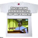 Tshirt meme | PEACE,LOVE AND BEBEBEBEBEBE THIS CAN’T WAIT A MONTH!! | image tagged in tshirt meme | made w/ Imgflip meme maker