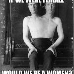 Two headed man | IF WE WERE FEMALE; WOULD WE BE A WOMEN? | image tagged in two headed man | made w/ Imgflip meme maker