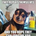 Chihuahua  | WHEN YOU CAN'T HEAR THEM THE THIRD TIME THEY REPEAT THEMSELVES; AND YOU HOPE THEY CAN FORGIVE YOU FOR BEING A DEAF IDIOT | image tagged in chihuahua,memes | made w/ Imgflip meme maker