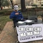 Michael Myers Change my Mind | CHI-CHI-CHI; MA-MA-MA | image tagged in michael myers change my mind | made w/ Imgflip meme maker