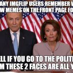 Go see for yourself | HOW MANY IMGFLIP USERS REMEMBER WHEN IT WAS STRAW MEMES ON THE FRONT PAGE FOR A MONTH; WELL IF YOU GO TO THE POLITICS STREAM THESE 2 FACES ARE ALL YOU SEE | image tagged in chuck and nancy | made w/ Imgflip meme maker