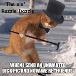 The ole razzle dazzle | WHEN I SEND AN UNWANTED DICK PIC AND NOW WE'RE "FRIENDS" | image tagged in the ole razzle dazzle | made w/ Imgflip meme maker