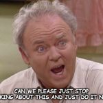 Archie Bunker | CAN WE PLEASE JUST STOP TALKING ABOUT THIS AND JUST DO IT NOW? | image tagged in archie bunker | made w/ Imgflip meme maker