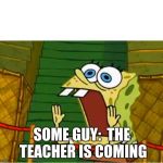 Spongebob screaming | SOME GUY: 
THE TEACHER IS COMING | image tagged in spongebob screaming | made w/ Imgflip meme maker