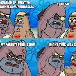 SpongebobClubPic1 | YEAH SO; HOW TOUGH AM I? I WENT TO DISNEYCHANNEL.COM/PRINCESSES; WITHOUT MY PARENTS PERMISSION; RIGHT THIS WAY SIR! | image tagged in spongebobclubpic1 | made w/ Imgflip meme maker