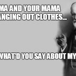 Sigmund Freud | MY MAMA AND YOUR MAMA 
WERE HANGING OUT CLOTHES... "STOP! 
WHAT'D YOU SAY ABOUT MY MAMA?" | image tagged in sigmund freud | made w/ Imgflip meme maker