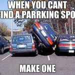 Parallel Parking | WHEN YOU CANT FIND A PARRKING SPOT; MAKE ONE | image tagged in parallel parking | made w/ Imgflip meme maker